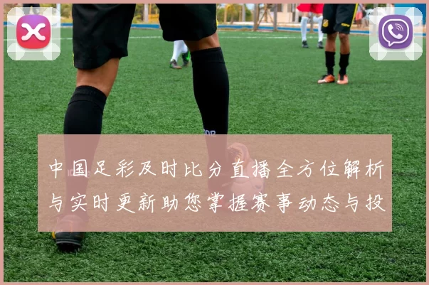中国足彩及时比分直播全方位解析与实时更新助您掌握赛事动态与投注策略