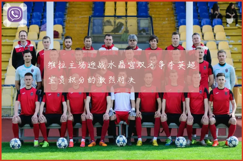 维拉主场迎战水晶宫双方争夺英超宝贵积分的激烈对决