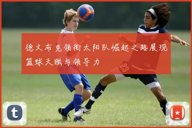 德文布克领衔太阳队崛起之路展现篮球天赋与领导力