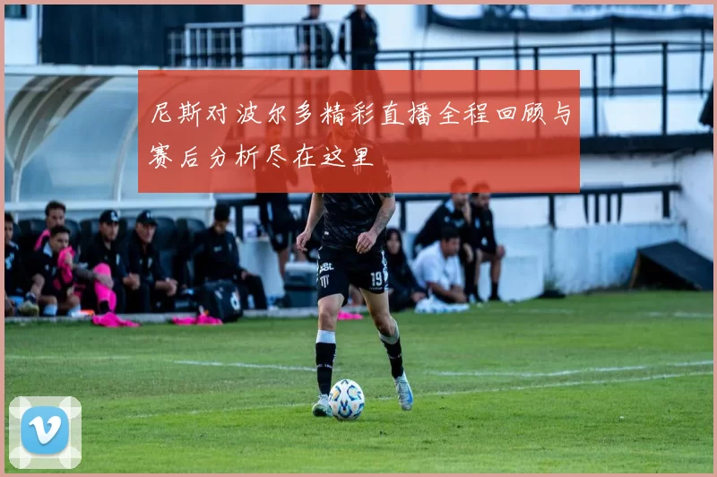 尼斯对波尔多精彩直播全程回顾与赛后分析尽在这里