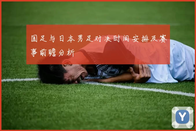 国足与日本男足对决时间安排及赛事前瞻分析
