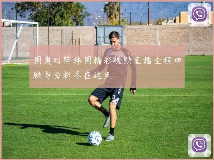 国奥对阵韩国精彩视频直播全程回顾与分析尽在这里