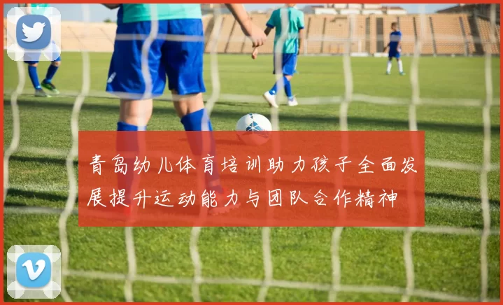 青岛幼儿体育培训助力孩子全面发展提升运动能力与团队合作精神