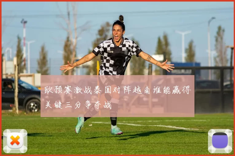 欧预赛激战泰国对阵越南谁能赢得关键三分争夺战