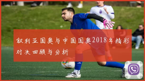 叙利亚国奥与中国国奥2018年精彩对决回顾与分析