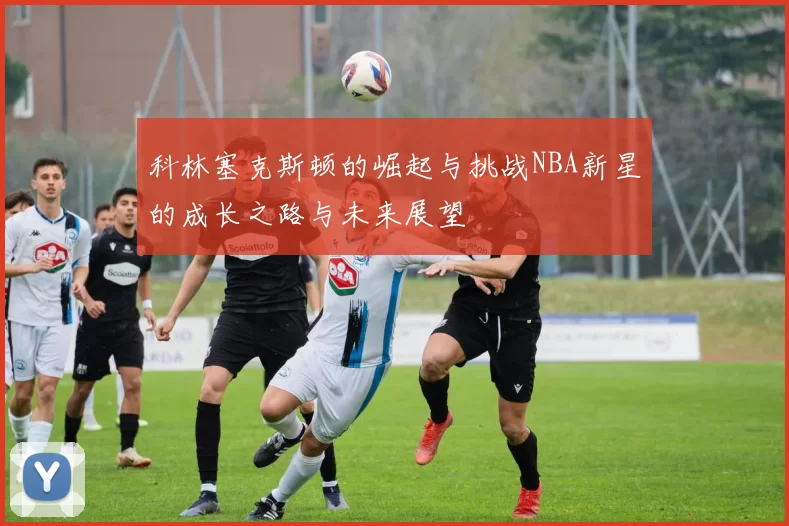 科林塞克斯顿的崛起与挑战NBA新星的成长之路与未来展望