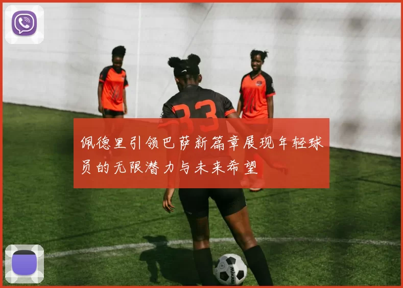 佩德里引领巴萨新篇章展现年轻球员的无限潜力与未来希望