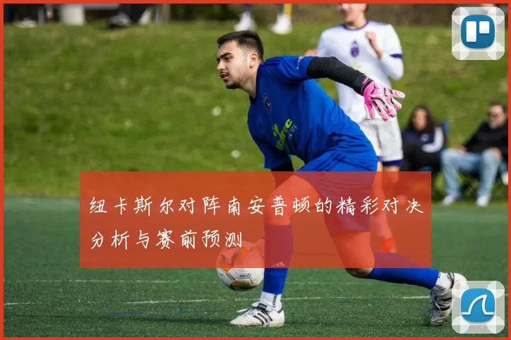 纽卡斯尔对阵南安普顿的精彩对决分析与赛前预测