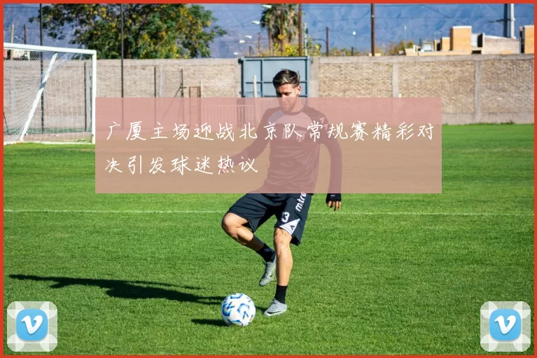 广厦主场迎战北京队常规赛精彩对决引发球迷热议