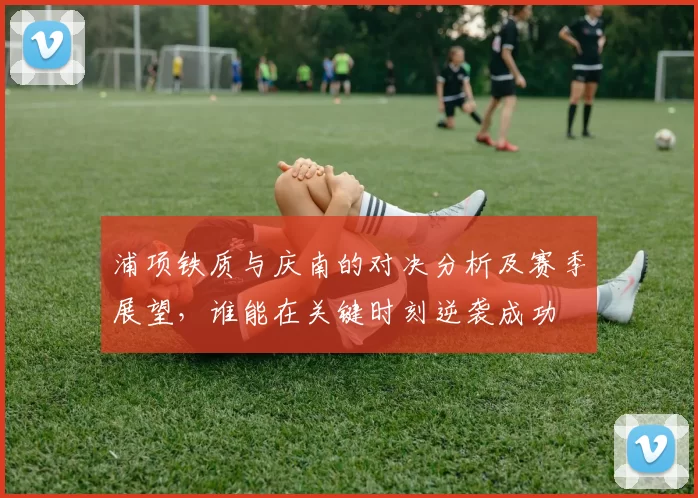 浦项铁质与庆南的对决分析及赛季展望，谁能在关键时刻逆袭成功