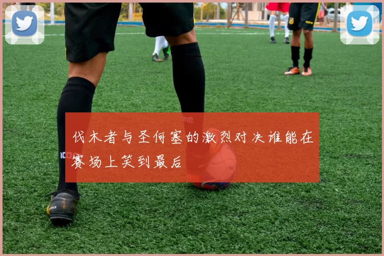 伐木者与圣何塞的激烈对决谁能在赛场上笑到最后