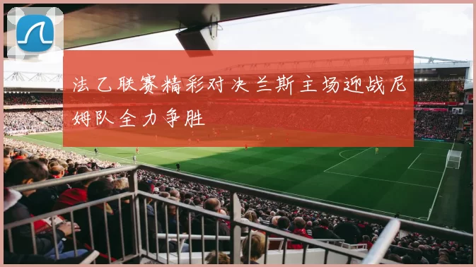 法乙联赛精彩对决兰斯主场迎战尼姆队全力争胜